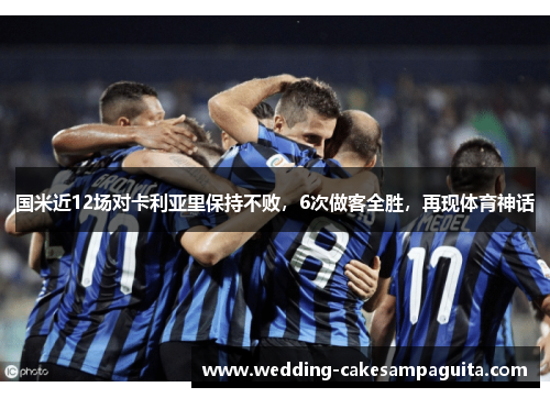 国米近12场对卡利亚里保持不败，6次做客全胜，再现体育神话