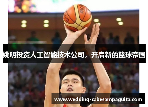 姚明投资人工智能技术公司，开启新的篮球帝国